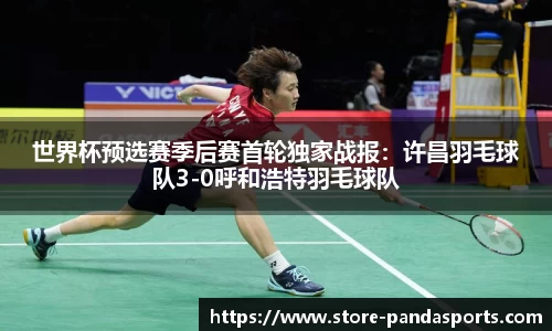 世界杯预选赛季后赛首轮独家战报：许昌羽毛球队3-0呼和浩特羽毛球队