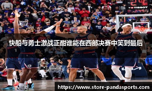 快船与勇士激战正酣谁能在西部决赛中笑到最后
